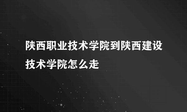 陕西职业技术学院到陕西建设技术学院怎么走