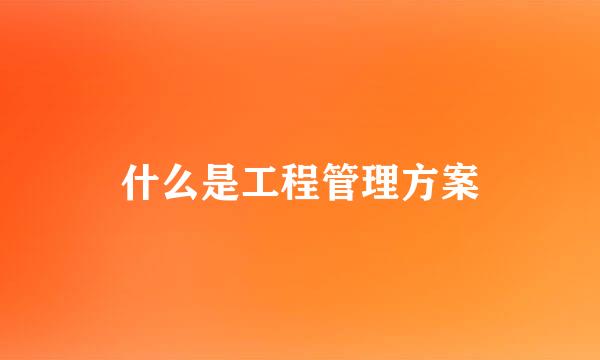 什么是工程管理方案