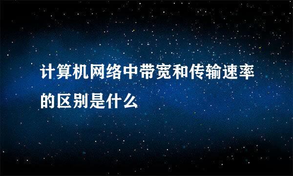 计算机网络中带宽和传输速率的区别是什么