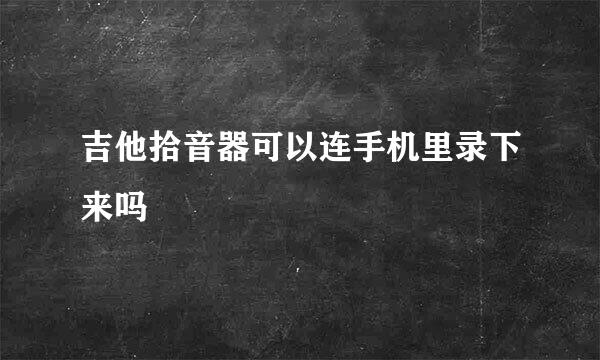 吉他拾音器可以连手机里录下来吗