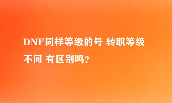 DNF同样等级的号 转职等级不同 有区别吗？