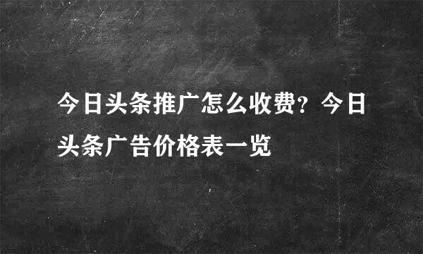 今日头条推广怎么收费？今日头条广告价格表一览