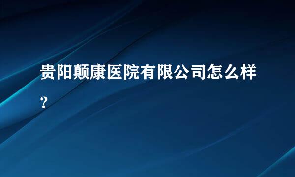 贵阳颠康医院有限公司怎么样？