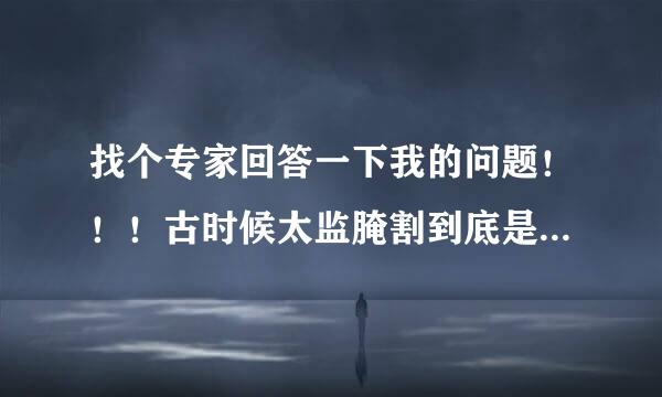 找个专家回答一下我的问题！！！古时候太监腌割到底是弄哪个部位啊？求解释，求说明