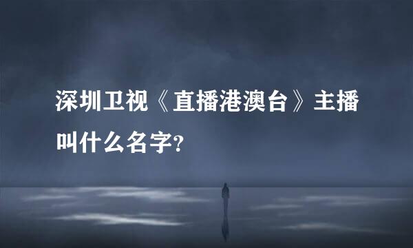 深圳卫视《直播港澳台》主播叫什么名字？