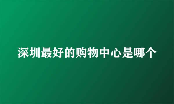 深圳最好的购物中心是哪个