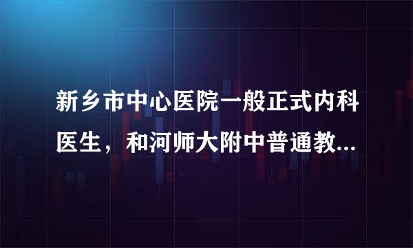 新乡市中心医院一般正式内科医生，和河师大附中普通教师比较，谁的待遇更好，？更适合女生的工作？谢谢