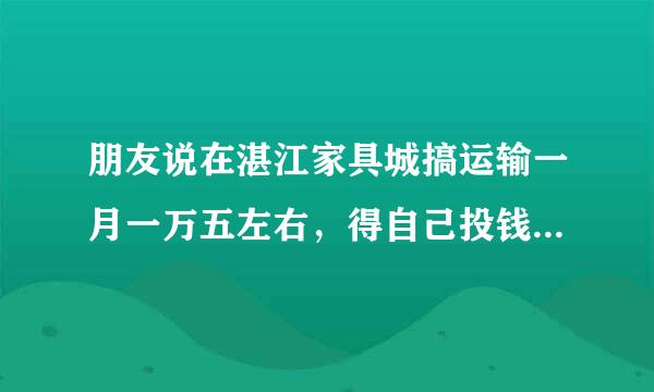 朋友说在湛江家具城搞运输一月一万五左右，得自己投钱买车（8万左右），一直叫我去考察，上网一查那传销