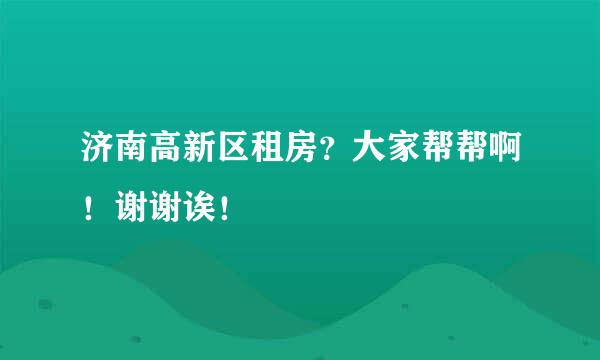 济南高新区租房？大家帮帮啊！谢谢诶！