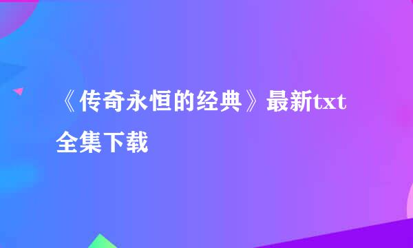 《传奇永恒的经典》最新txt全集下载