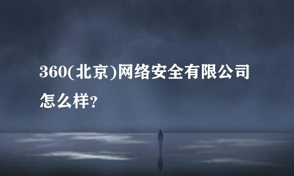 360(北京)网络安全有限公司怎么样？