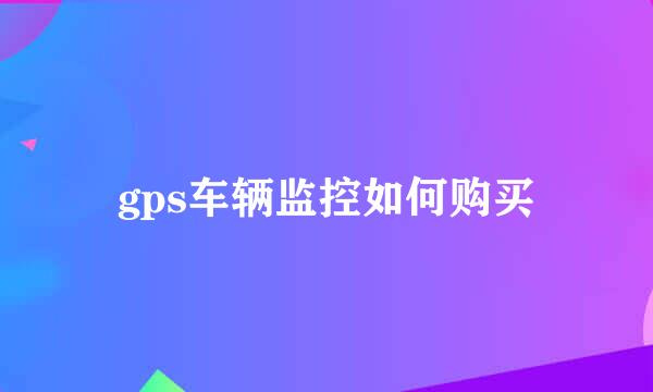 gps车辆监控如何购买