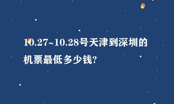 10.27~10.28号天津到深圳的机票最低多少钱?