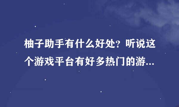 柚子助手有什么好处？听说这个游戏平台有好多热门的游戏。求大神解答！！