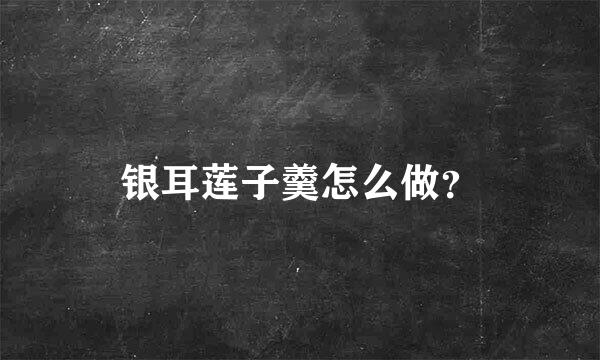 银耳莲子羹怎么做？