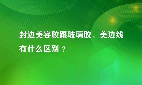 封边美容胶跟玻璃胶、美边线有什么区别 ？