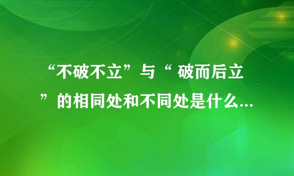 “不破不立”与“ 破而后立”的相同处和不同处是什么？请举例子说明