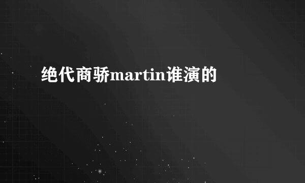 绝代商骄martin谁演的