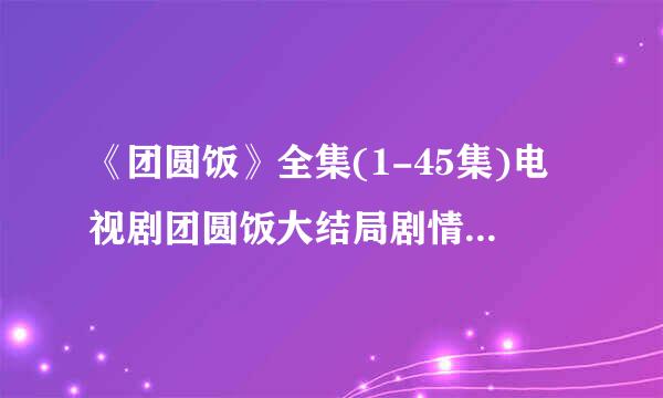 《团圆饭》全集(1-45集)电视剧团圆饭大结局剧情观看哪有？