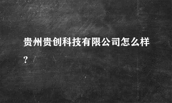 贵州贵创科技有限公司怎么样？