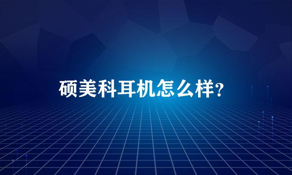 硕美科耳机怎么样？