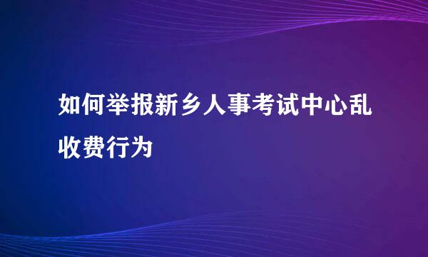 如何举报新乡人事考试中心乱收费行为