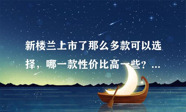 新楼兰上市了那么多款可以选择，哪一款性价比高一些？纠结好几天啦！