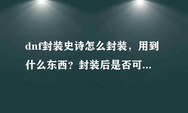 dnf封装史诗怎么封装，用到什么东西？封装后是否可以交易。