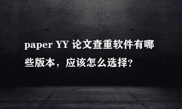 paper YY 论文查重软件有哪些版本，应该怎么选择？