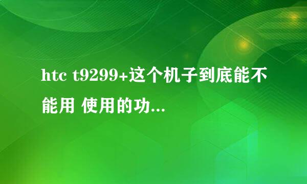 htc t9299+这个机子到底能不能用 使用的功能可以吗？用过这款机子的请帮忙解答一下