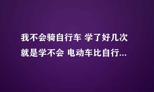 我不会骑自行车 学了好几次就是学不会 电动车比自行车好骑吗 能不能直接学电动车啊 有没有成功者