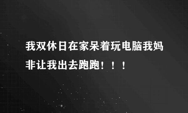 我双休日在家呆着玩电脑我妈非让我出去跑跑！！！