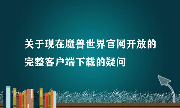 关于现在魔兽世界官网开放的完整客户端下载的疑问