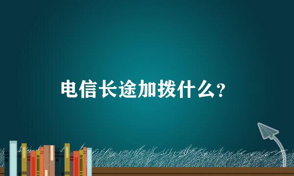 电信长途加拨什么？