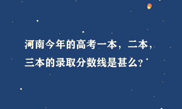 河南今年的高考一本，二本，三本的录取分数线是甚么？