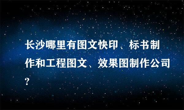 长沙哪里有图文快印、标书制作和工程图文、效果图制作公司?