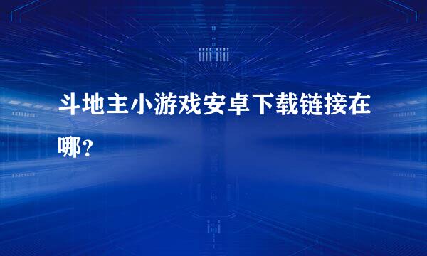 斗地主小游戏安卓下载链接在哪？