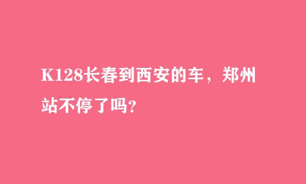 K128长春到西安的车，郑州站不停了吗？