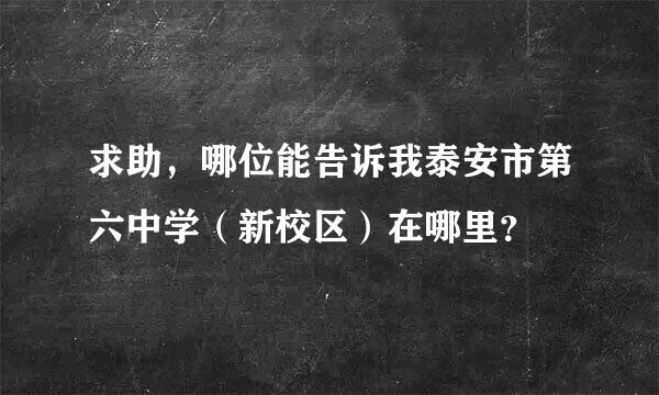 求助，哪位能告诉我泰安市第六中学（新校区）在哪里？