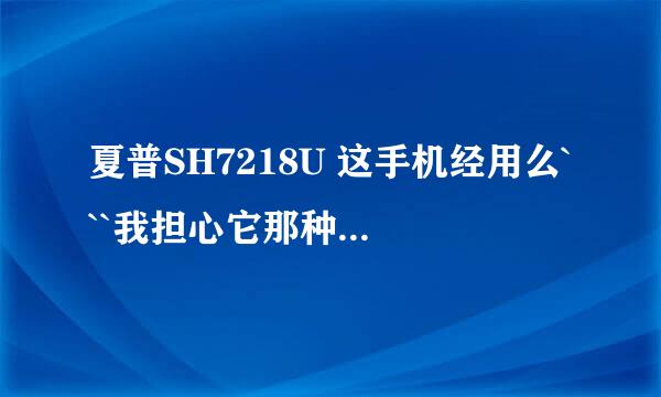 夏普SH7218U 这手机经用么```我担心它那种扭脖子的设计会有很大的质量隐患```毕竟中国版的跟日版的不同