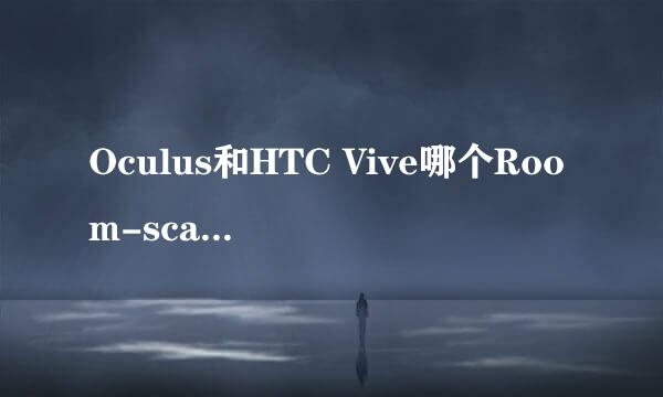 Oculus和HTC Vive哪个Room-scale技术更强详解