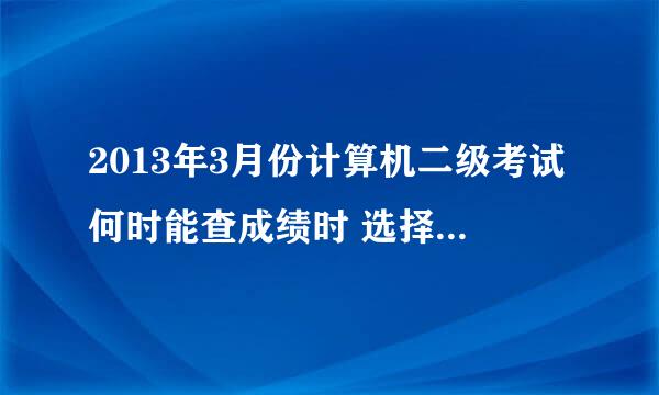 2013年3月份计算机二级考试何时能查成绩时 选择时间时没有2013啊