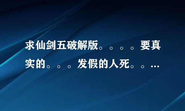 求仙剑五破解版。。。。要真实的。。。发假的人死。。 本人不是不支持正版，只是不想花这钱玩个单机游戏。