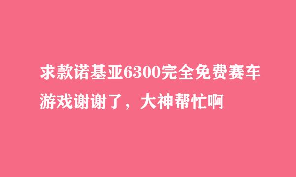 求款诺基亚6300完全免费赛车游戏谢谢了，大神帮忙啊