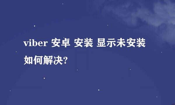 viber 安卓 安装 显示未安装 如何解决?