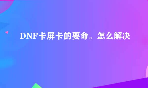 DNF卡屏卡的要命。怎么解决