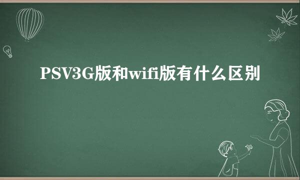 PSV3G版和wifi版有什么区别