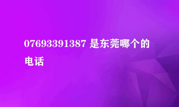 07693391387 是东莞哪个的电话