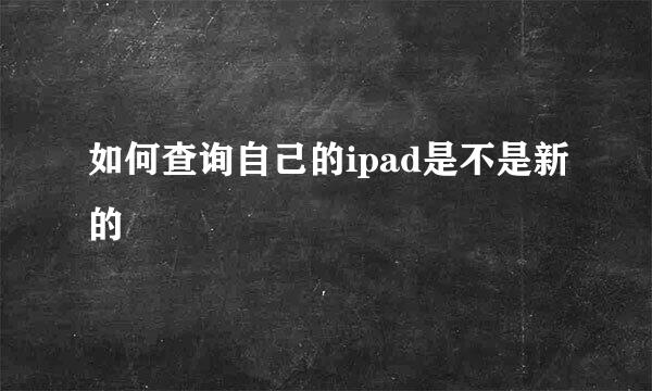 如何查询自己的ipad是不是新的