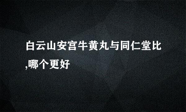 白云山安宫牛黄丸与同仁堂比,哪个更好